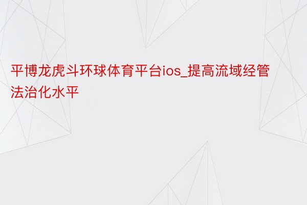 平博龙虎斗环球体育平台ios_提高流域经管法治化水平