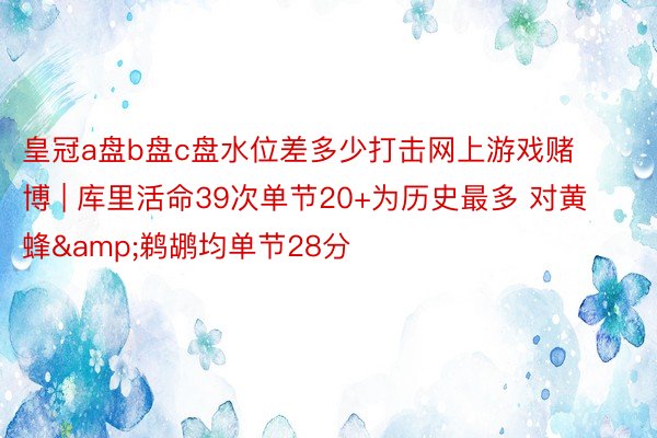 皇冠a盘b盘c盘水位差多少打击网上游戏赌博 | 库里活命39次单节20+为历史最多 对黄蜂&鹈鹕均单节28分