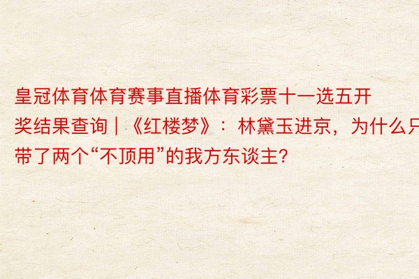 皇冠体育体育赛事直播体育彩票十一选五开奖结果查询 | 《红楼梦》：林黛玉进京，为什么只带了两个“不顶用”的我方东谈主？