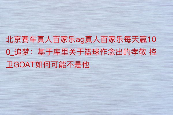 北京赛车真人百家乐ag真人百家乐每天赢100_追梦：基于库里关于篮球作念出的孝敬 控卫GOAT如何可能不是他