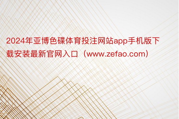 2024年亚博色碟体育投注网站app手机版下载安装最新官网入口（www.zefao.com）