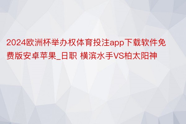 2024欧洲杯举办权体育投注app下载软件免费版安卓苹果_日职 横滨水手VS柏太阳神