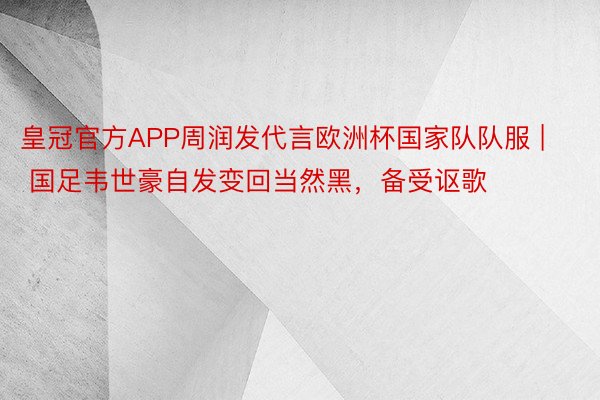 皇冠官方APP周润发代言欧洲杯国家队队服 | 国足韦世豪自发变回当然黑，备受讴歌