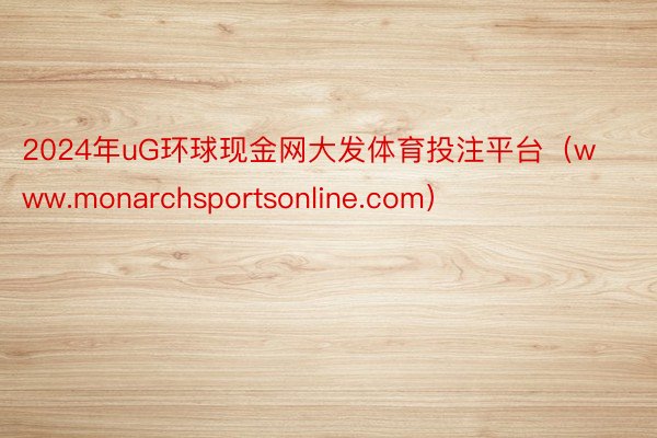 2024年uG环球现金网大发体育投注平台（www.monarchsportsonline.com）