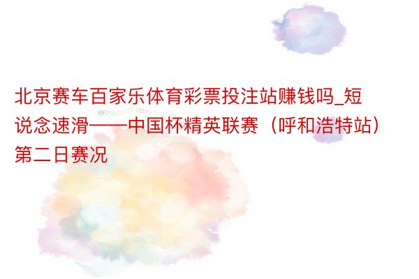 北京赛车百家乐体育彩票投注站赚钱吗_短说念速滑——中国杯精英联赛（呼和浩特站）第二日赛况