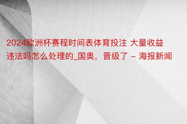 2024欧洲杯赛程时间表体育投注 大量收益违法吗怎么处理的_国奥，晋级了 - 海报新闻