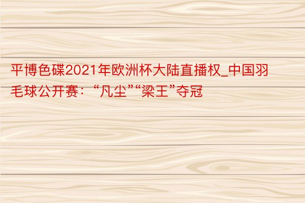 平博色碟2021年欧洲杯大陆直播权_中国羽毛球公开赛：“凡尘”“梁王”夺冠