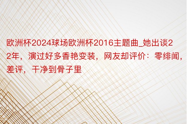 欧洲杯2024球场欧洲杯2016主题曲_她出谈22年，演过好多香艳变装，网友却评价：零绯闻，零差评，干净到骨子里