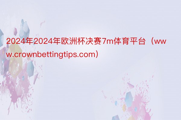 2024年2024年欧洲杯决赛7m体育平台（www.crownbettingtips.com）