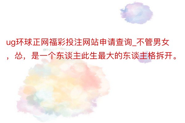 ug环球正网福彩投注网站申请查询_不管男女，怂，是一个东谈主此生最大的东谈主格拆开。