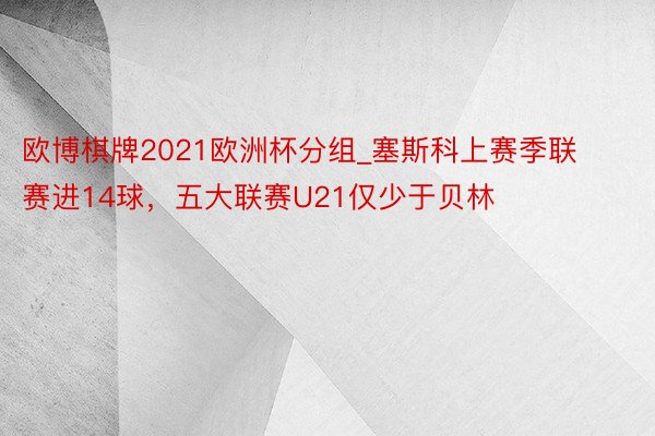 欧博棋牌2021欧洲杯分组_塞斯科上赛季联赛进14球，五大联赛U21仅少于贝林