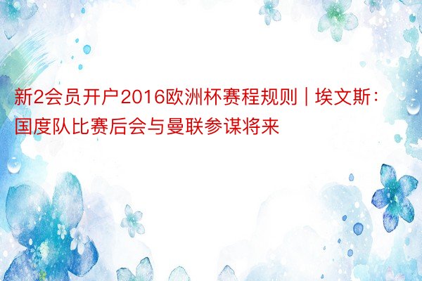 新2会员开户2016欧洲杯赛程规则 | 埃文斯：国度队比赛后会与曼联参谋将来