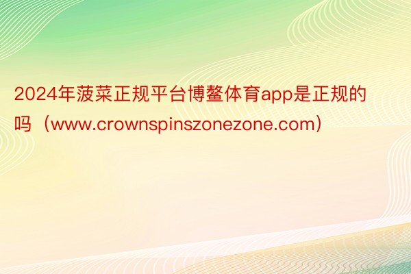 2024年菠菜正规平台博鳌体育app是正规的吗（www.crownspinszonezone.com）