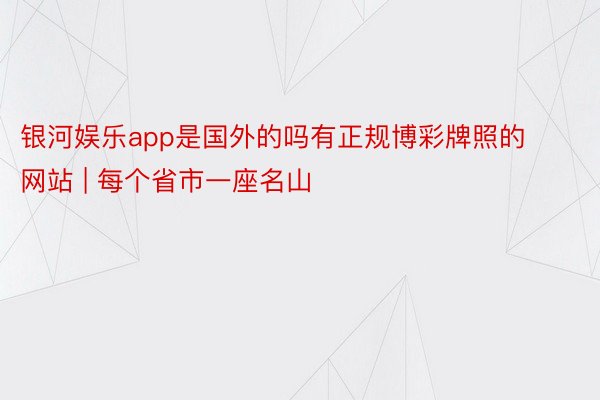 银河娱乐app是国外的吗有正规博彩牌照的网站 | 每个省市一座名山