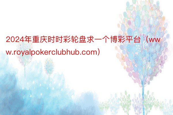 2024年重庆时时彩轮盘求一个博彩平台（www.royalpokerclubhub.com）