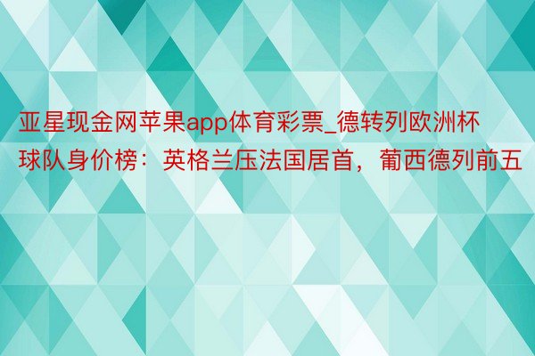 亚星现金网苹果app体育彩票_德转列欧洲杯球队身价榜：英格兰压法国居首，葡西德列前五