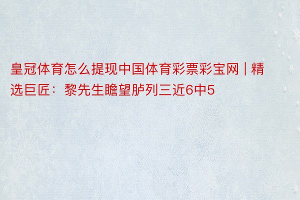 皇冠体育怎么提现中国体育彩票彩宝网 | 精选巨匠：黎先生瞻望胪列三近6中5