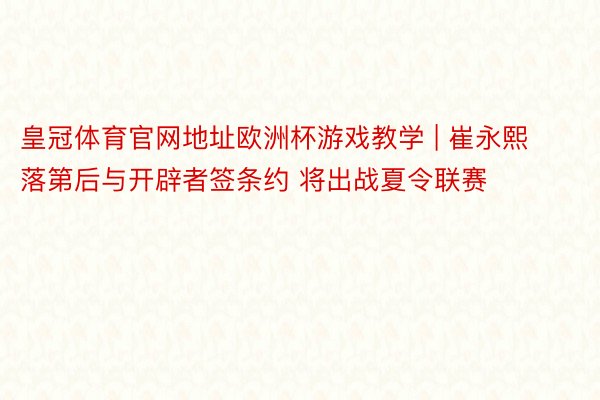 皇冠体育官网地址欧洲杯游戏教学 | 崔永熙落第后与开辟者签条约 将出战夏令联赛