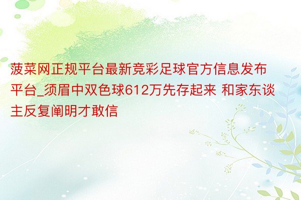 菠菜网正规平台最新竞彩足球官方信息发布平台_须眉中双色球612万先存起来 和家东谈主反复阐明才敢信