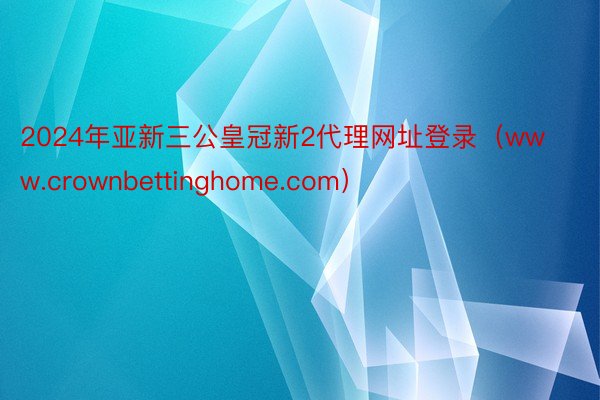 2024年亚新三公皇冠新2代理网址登录（www.crownbettinghome.com）