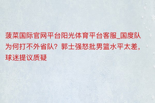 菠菜国际官网平台阳光体育平台客服_国度队为何打不外省队？郭士强怒批男篮水平太差，球迷提议质疑