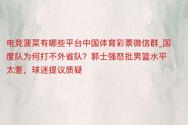 电竞菠菜有哪些平台中国体育彩票微信群_国度队为何打不外省队？郭士强怒批男篮水平太差，球迷提议质疑