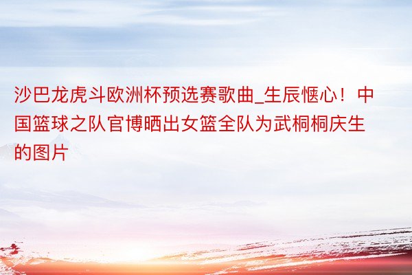 沙巴龙虎斗欧洲杯预选赛歌曲_生辰惬心！中国篮球之队官博晒出女篮全队为武桐桐庆生的图片