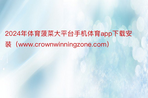 2024年体育菠菜大平台手机体育app下载安装（www.crownwinningzone.com）