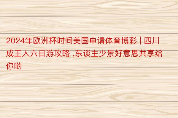 2024年欧洲杯时间美国申请体育博彩 | 四川成王人六日游攻略 ,东谈主少景好意思共享给你哟