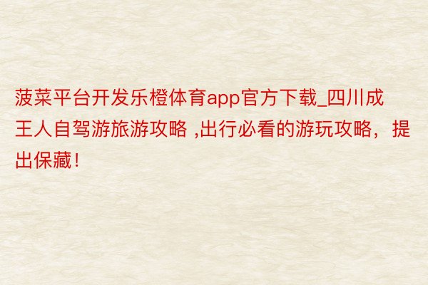 菠菜平台开发乐橙体育app官方下载_四川成王人自驾游旅游攻略 ，出行必看的游玩攻略，提出保藏！