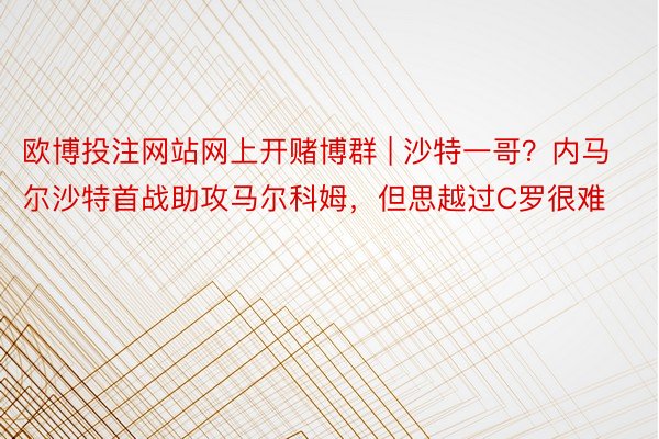 欧博投注网站网上开赌博群 | 沙特一哥？内马尔沙特首战助攻马尔科姆，但思越过C罗很难