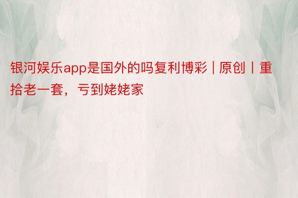 银河娱乐app是国外的吗复利博彩 | 原创丨重拾老一套，亏到姥姥家