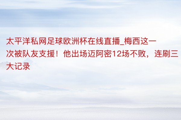 太平洋私网足球欧洲杯在线直播_梅西这一次被队友支援！他出场迈阿密12场不败，连刷三大记录