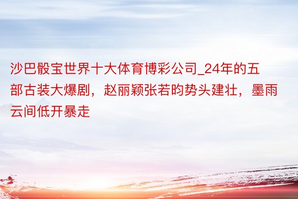 沙巴骰宝世界十大体育博彩公司_24年的五部古装大爆剧，赵丽颖张若昀势头建壮，墨雨云间低开暴走