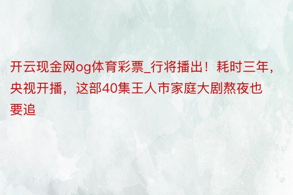 开云现金网og体育彩票_行将播出！耗时三年，央视开播，这部40集王人市家庭大剧熬夜也要追