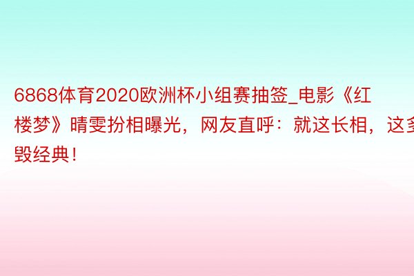 6868体育2020欧洲杯小组赛抽签_电影《红楼梦》晴雯扮相曝光，网友直呼：就这长相，这多毁经典！