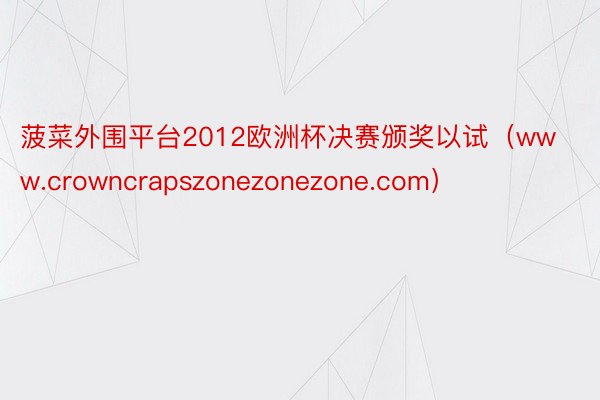 菠菜外围平台2012欧洲杯决赛颁奖以试（www.crowncrapszonezonezone.com）