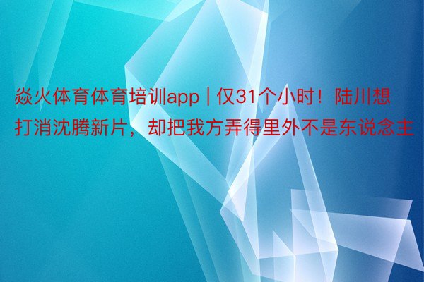 焱火体育体育培训app | 仅31个小时！陆川想打消沈腾新片，却把我方弄得里外不是东说念主