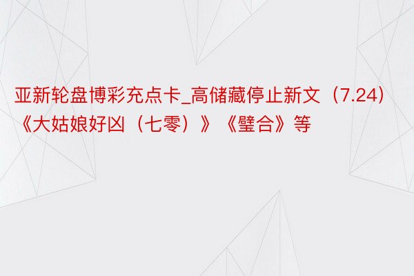 亚新轮盘博彩充点卡_高储藏停止新文（7.24）《大姑娘好凶（七零）》《璧合》等