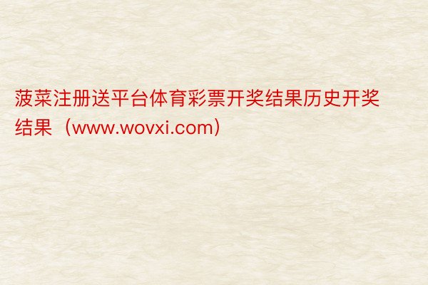 菠菜注册送平台体育彩票开奖结果历史开奖结果（www.wovxi.com）