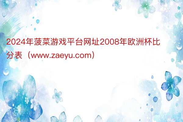 2024年菠菜游戏平台网址2008年欧洲杯比分表（www.zaeyu.com）