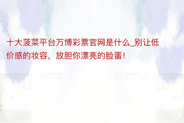 十大菠菜平台万博彩票官网是什么_别让低价感的妆容，放胆你漂亮的脸蛋！