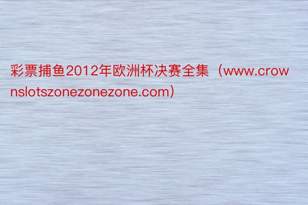 彩票捕鱼2012年欧洲杯决赛全集（www.crownslotszonezonezone.com）