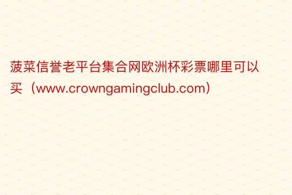 菠菜信誉老平台集合网欧洲杯彩票哪里可以买（www.crowngamingclub.com）