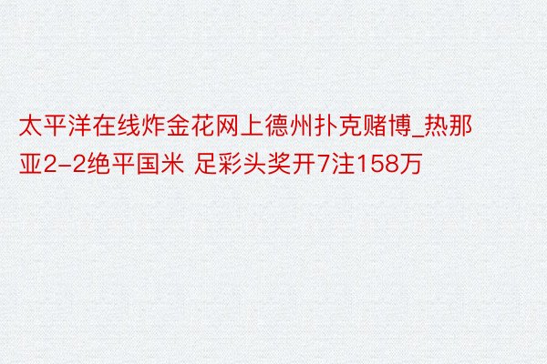 太平洋在线炸金花网上德州扑克赌博_热那亚2-2绝平国米 足彩头奖开7注158万