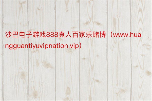 沙巴电子游戏888真人百家乐赌博（www.huangguantiyuvipnation.vip）