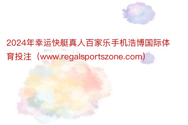 2024年幸运快艇真人百家乐手机浩博国际体育投注（www.regalsportszone.com）