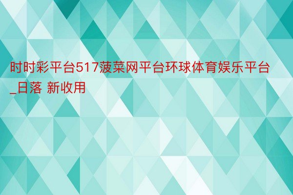 时时彩平台517菠菜网平台环球体育娱乐平台_日落 新收用