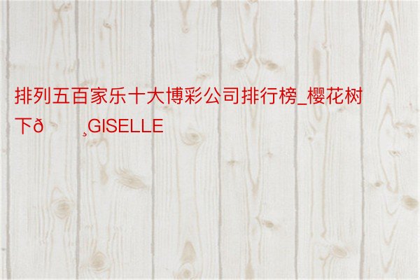 排列五百家乐十大博彩公司排行榜_樱花树下🌸GISELLE