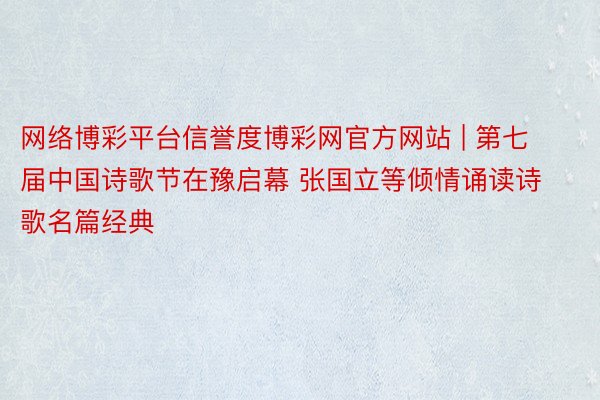 网络博彩平台信誉度博彩网官方网站 | 第七届中国诗歌节在豫启幕 张国立等倾情诵读诗歌名篇经典